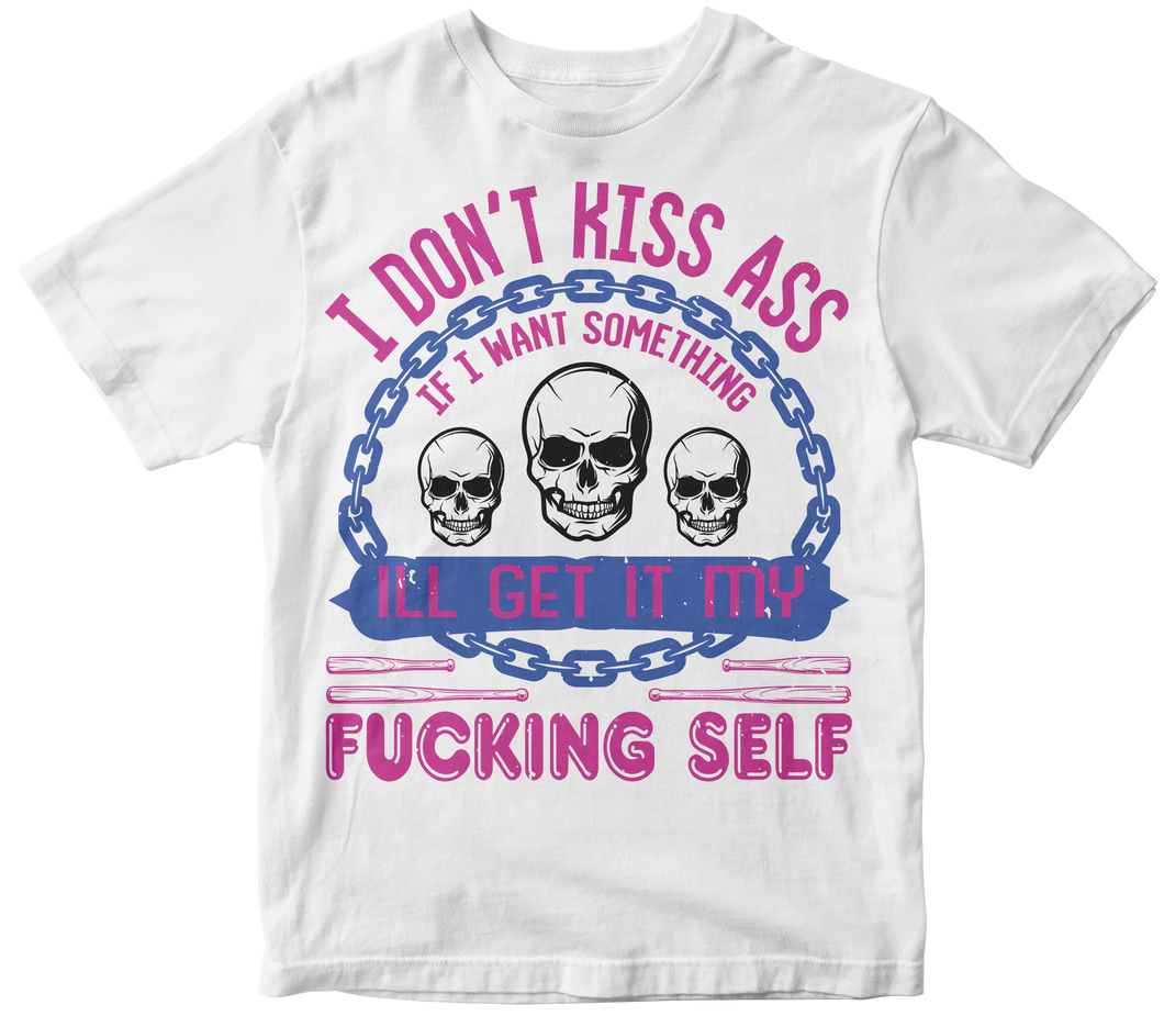 I don’t kiss ass if I want something ill get it my Fucking self - Skull T-shirt